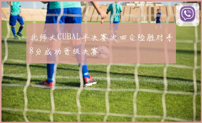 北师大CUBAL半决赛次回合险胜对手8分成功晋级决赛