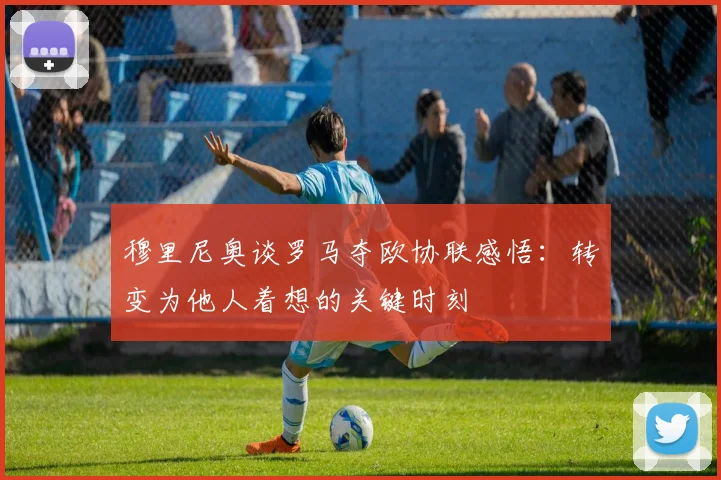 穆里尼奥谈罗马夺欧协联感悟：转变为他人着想的关键时刻