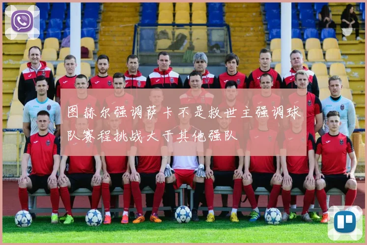 图赫尔强调萨卡不是救世主强调球队赛程挑战大于其他强队