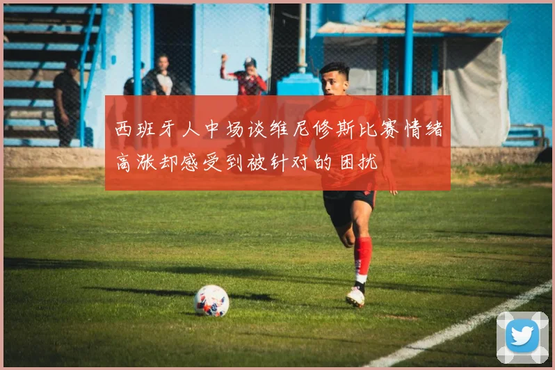西班牙人中场谈维尼修斯比赛情绪高涨却感受到被针对的困扰