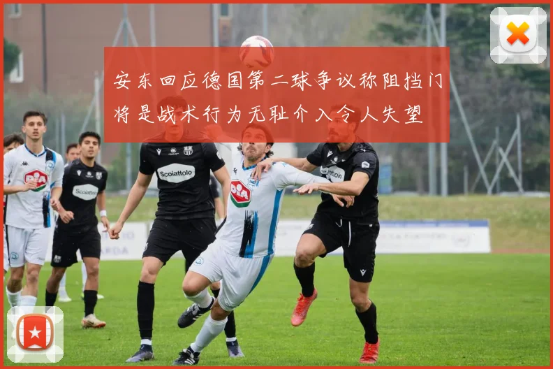 安东回应德国第二球争议称阻挡门将是战术行为无耻介入令人失望